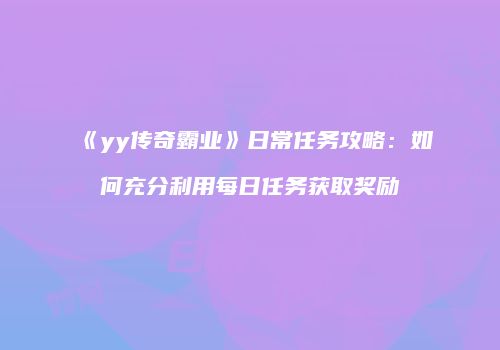 《yy传奇霸业》日常任务攻略：如何充分利用每日任务获取奖励