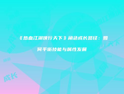《热血江湖侠行天下》角色成长路径：如何平衡技能与属性发展