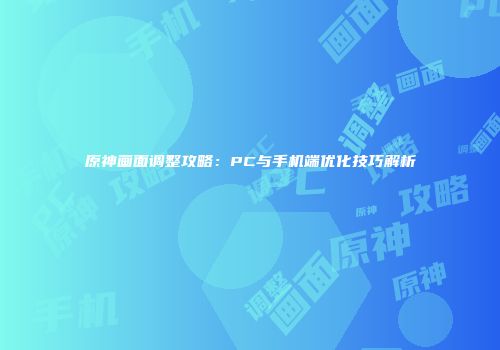 原神画面调整攻略：PC与手机端优化技巧解析