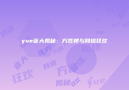 yue音大揭秘：方言梗与网络狂欢