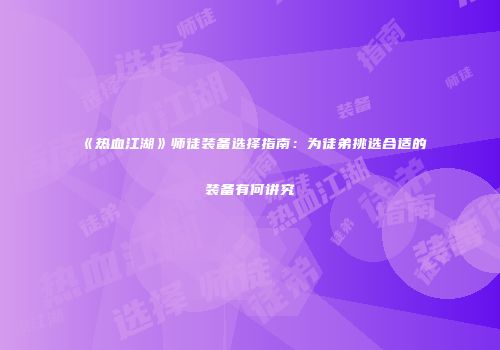 《热血江湖》师徒装备选择指南：为徒弟挑选合适的装备有何讲究