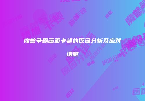 魔兽争霸画面卡顿的原因分析及应对措施