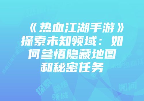 《热血江湖手游》探索未知领域：如何参悟隐藏地图和秘密任务