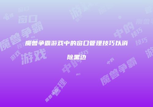 魔兽争霸游戏中的窗口管理技巧以消除黑边