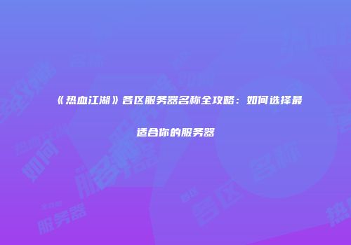 《热血江湖》各区服务器名称全攻略：如何选择最适合你的服务器
