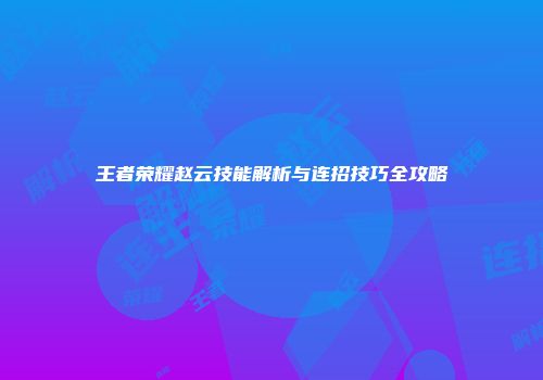 王者荣耀赵云技能解析与连招技巧全攻略