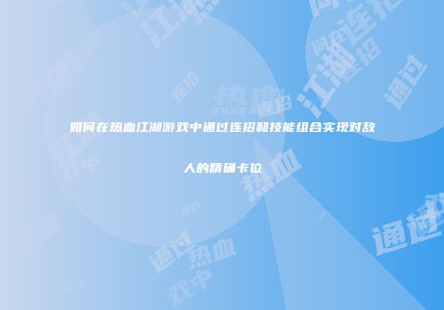 如何在热血江湖游戏中通过连招和技能组合实现对敌人的精确卡位
