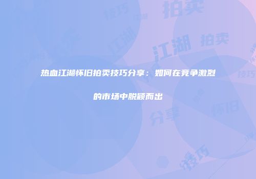 热血江湖怀旧拍卖技巧分享:如何在竞争激烈的市场中脱颖而出