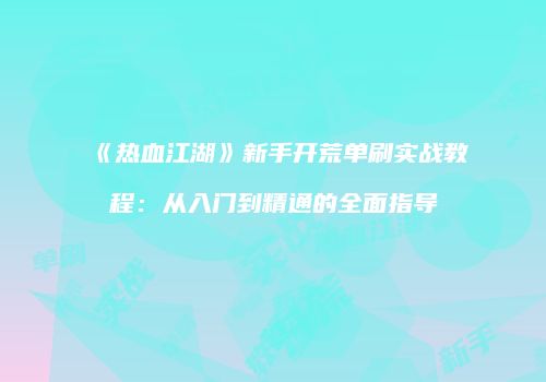 《热血江湖》新手开荒单刷实战教程：从入门到精通的全面指导