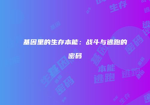 基因里的生存本能：战斗与逃跑的密码