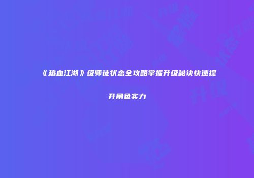 《热血江湖》级师徒状态全攻略掌握升级秘诀快速提升角色实力