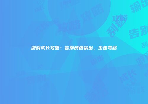 游戏成长攻略：告别刮痧输出，少走弯路