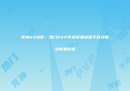 死神VS火影：热门PVP手游苹果设备下载攻略及背景故事