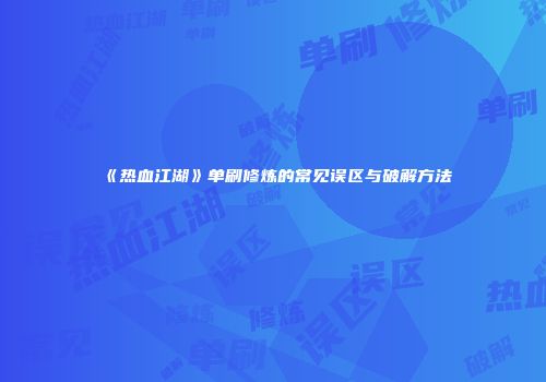 《热血江湖》单刷修炼的常见误区与破解方法
