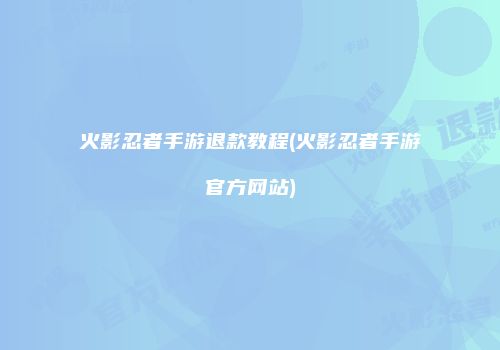 火影忍者手游退款教程(火影忍者手游官方网站)