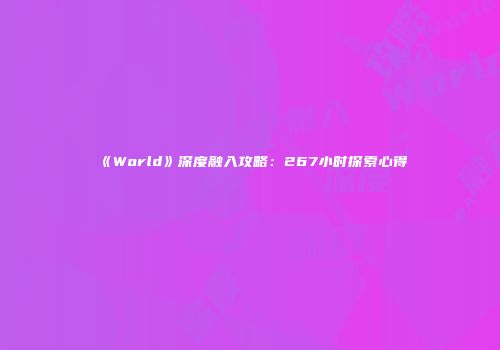 《World》深度融入攻略：267小时探索心得