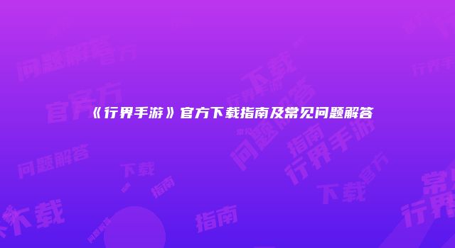 《行界手游》官方下载指南及常见问题解答