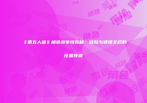 《第五人格》角色故事线揭秘：冒险与谜团交织的庄园传说