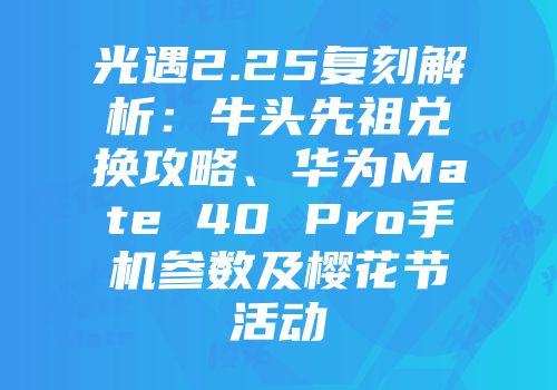 光遇2.25复刻解析：牛头先祖兑换攻略、华为Mate 40 Pro手机参数及樱花节活动