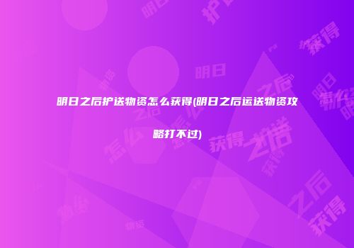 明日之后护送物资怎么获得(明日之后运送物资攻略打不过)