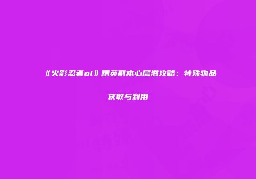 《火影忍者ol》精英副本心层潜攻略：特殊物品获取与利用