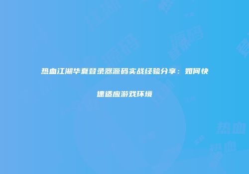 热血江湖华夏登录器源码实战经验分享：如何快速适应游戏环境
