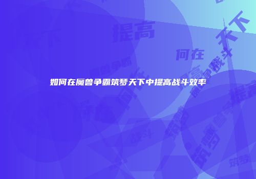 如何在魔兽争霸筑梦天下中提高战斗效率