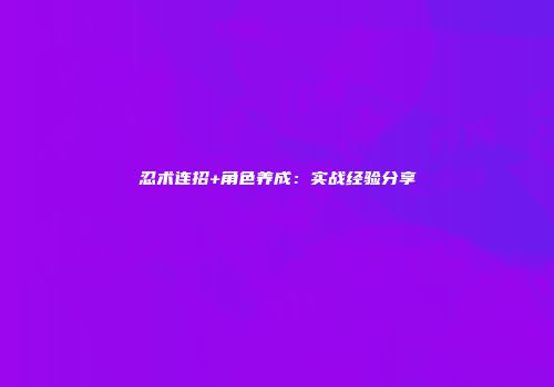 忍术连招+角色养成：实战经验分享