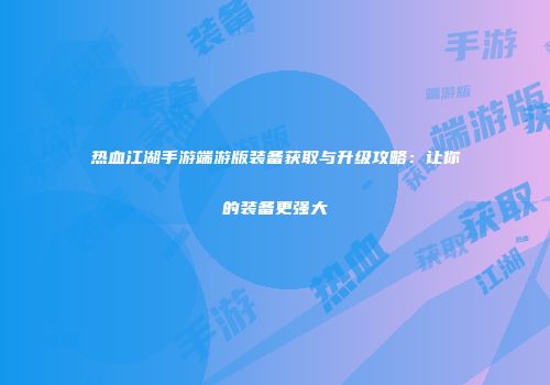 热血江湖手游端游版装备获取与升级攻略:让你的装备更强大