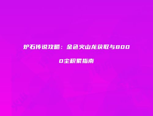 炉石传说攻略：金色火山龙获取与8000尘积累指南