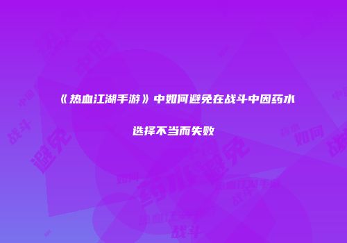 《热血江湖手游》中如何避免在战斗中因药水选择不当而失败