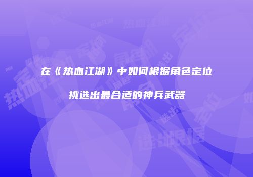 在《热血江湖》中如何根据角色定位挑选出最合适的神兵武器