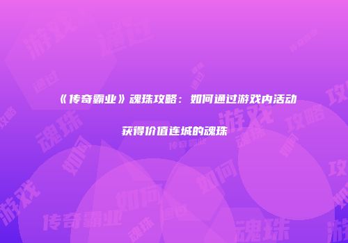 《传奇霸业》魂珠攻略：如何通过游戏内活动获得价值连城的魂珠