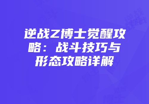 逆战Z博士觉醒攻略：战斗技巧与形态攻略详解