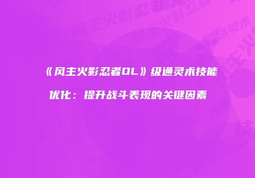 《风主火影忍者OL》级通灵术技能优化：提升战斗表现的关键因素