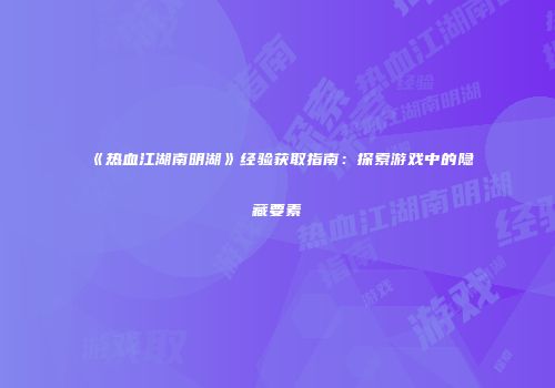 《热血江湖南明湖》经验获取指南：探索游戏中的隐藏要素