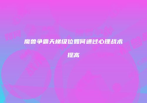 魔兽争霸天梯级位如何通过心理战术提高