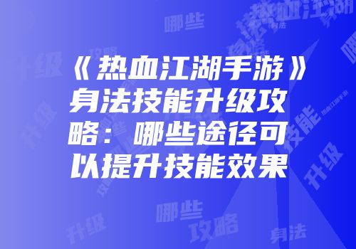 《热血江湖手游》身法技能升级攻略：哪些途径可以提升技能效果