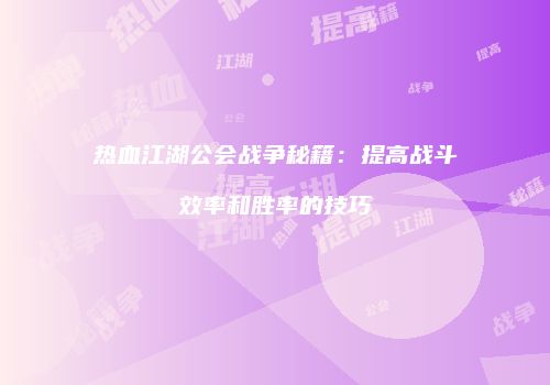 热血江湖公会战争秘籍:提高战斗效率和胜率的技巧