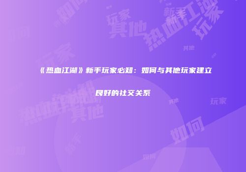 《热血江湖》新手玩家必知：如何与其他玩家建立良好的社交关系