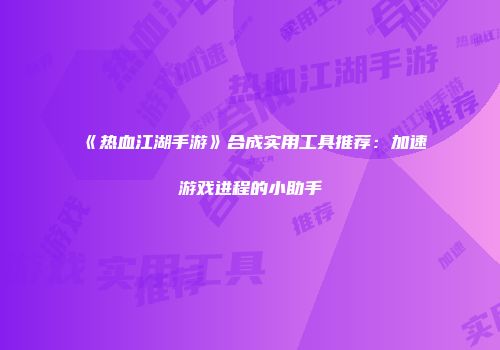 《热血江湖手游》合成实用工具推荐：加速游戏进程的小助手