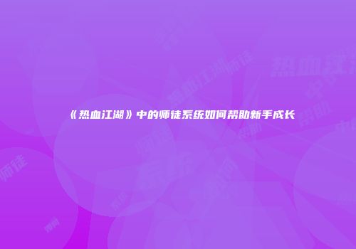 《热血江湖》中的师徒系统如何帮助新手成长