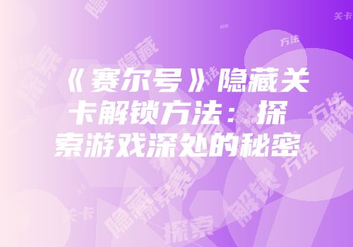 《赛尔号》隐藏关卡解锁方法：探索游戏深处的秘密