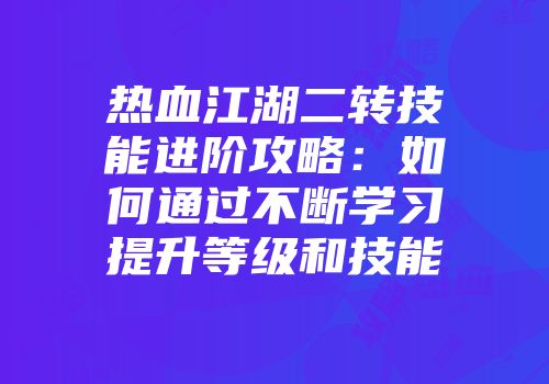 热血江湖二转技能进阶攻略：如何通过不断学习提升等级和技能