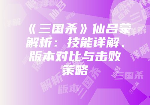 《三国杀》仙吕蒙解析：技能详解、版本对比与击败策略