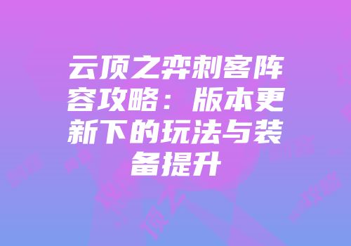 云顶之弈刺客阵容攻略：版本更新下的玩法与装备提升