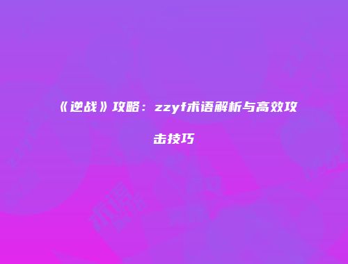 《逆战》攻略：zzyf术语解析与高效攻击技巧