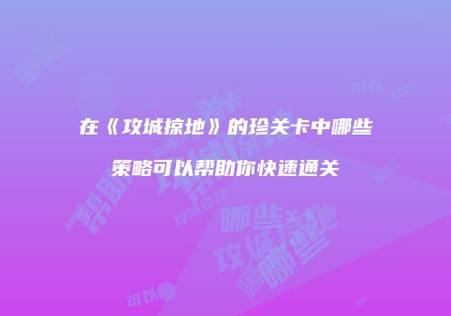 在《攻城掠地》的珍关卡中哪些策略可以帮助你快速通关