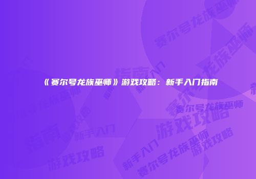 《赛尔号龙族巫师》游戏攻略：新手入门指南