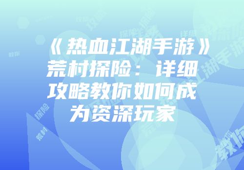 《热血江湖手游》荒村探险：详细攻略教你如何成为资深玩家
